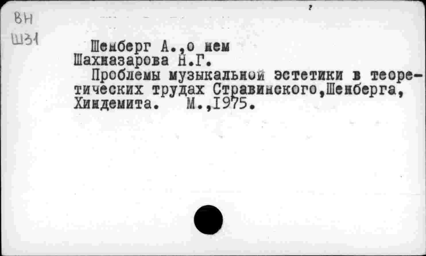 ﻿Шемберг А.,о мем
Шахназарова Н.Г.
Проблемы музыкальной эстетики в теоре тических трудах Стравинского,Шенберга, Хиндемита. М.,1975.